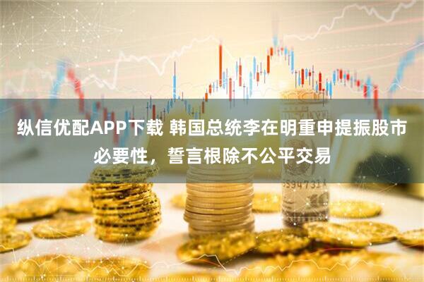 纵信优配APP下载 韩国总统李在明重申提振股市必要性，誓言根除不公平交易