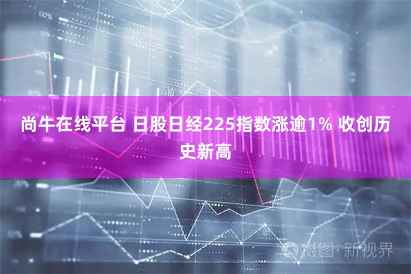 尚牛在线平台 日股日经225指数涨逾1% 收创历史新高