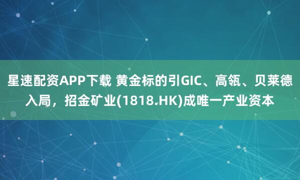 星速配资APP下载 黄金标的引GIC、高瓴、贝莱德入局，招金矿业(1818.HK)成唯一产业资本