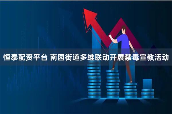 恒泰配资平台 南园街道多维联动开展禁毒宣教活动