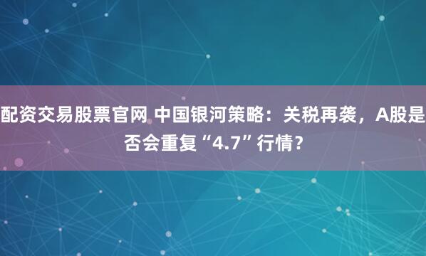 配资交易股票官网 中国银河策略：关税再袭，A股是否会重复“4.7”行情？