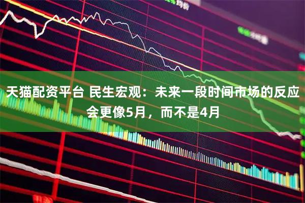 天猫配资平台 民生宏观：未来一段时间市场的反应会更像5月，而不是4月