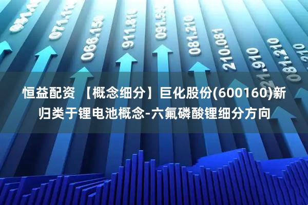 恒益配资 【概念细分】巨化股份(600160)新归类于锂电池概念-六氟磷酸锂细分方向