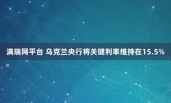满瑞网平台 乌克兰央行将关键利率维持在15.5%