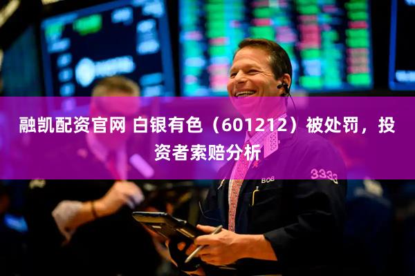 融凯配资官网 白银有色（601212）被处罚，投资者索赔分析