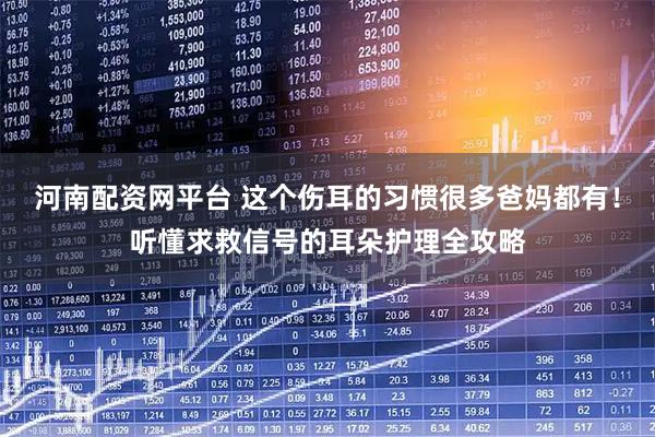 河南配资网平台 这个伤耳的习惯很多爸妈都有！听懂求救信号的耳朵护理全攻略
