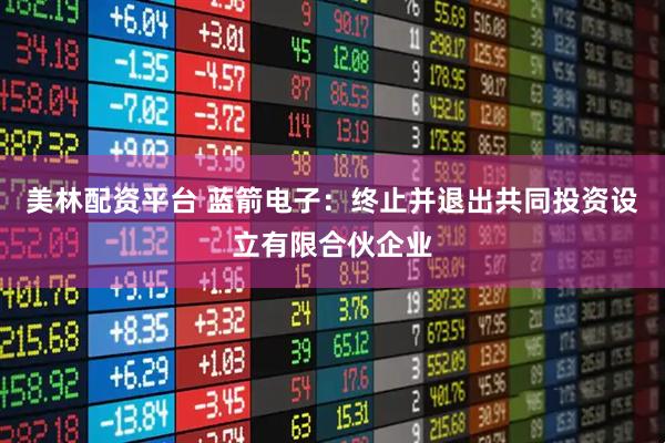 美林配资平台 蓝箭电子：终止并退出共同投资设立有限合伙企业