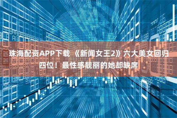 珠海配资APP下载 《新闻女王2》六大美女回归四位！最性感靓丽的她却缺席