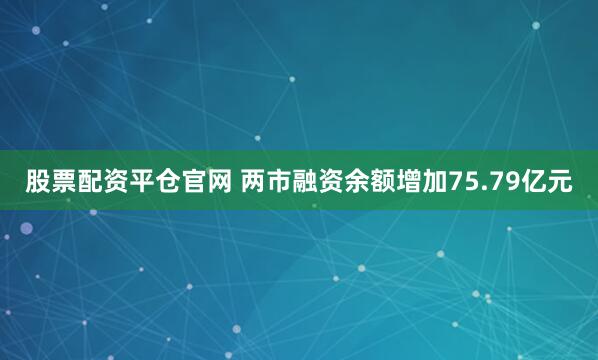 股票配资平仓官网 两市融资余额增加75.79亿元