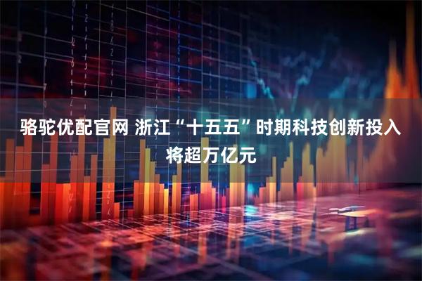 骆驼优配官网 浙江“十五五”时期科技创新投入将超万亿元