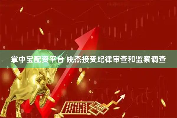 掌中宝配资平台 姚杰接受纪律审查和监察调查