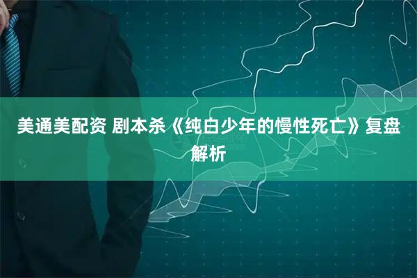 美通美配资 剧本杀《纯白少年的慢性死亡》复盘解析