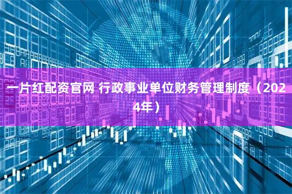 一片红配资官网 行政事业单位财务管理制度（2024年）
