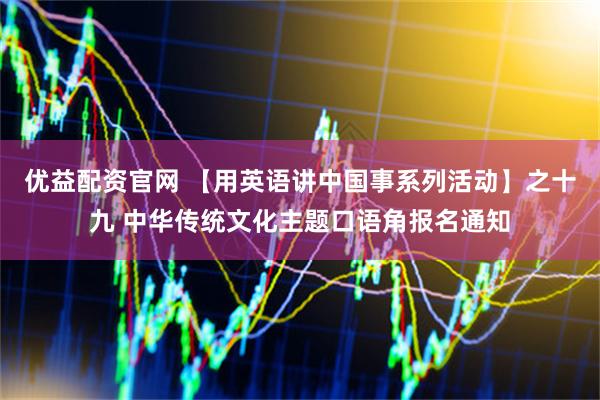 优益配资官网 【用英语讲中国事系列活动】之十九 中华传统文化主题口语角报名通知