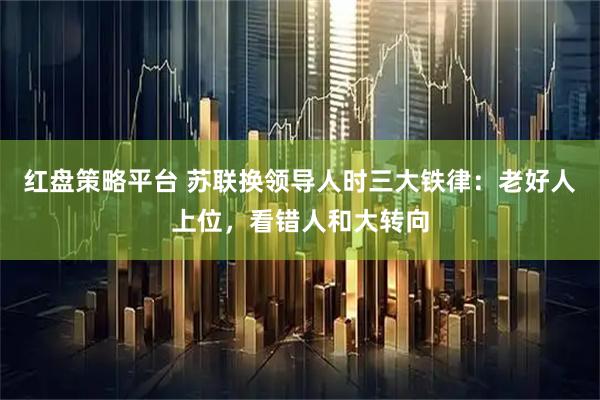 红盘策略平台 苏联换领导人时三大铁律：老好人上位，看错人和大转向