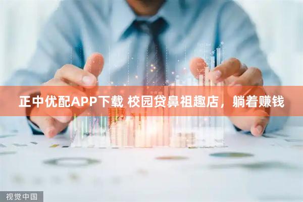 正中优配APP下载 校园贷鼻祖趣店，躺着赚钱