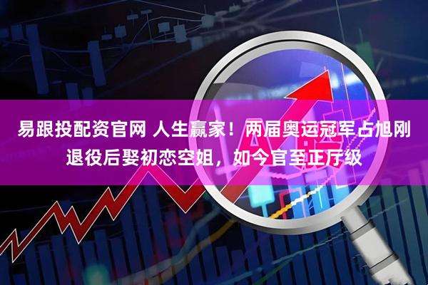 易跟投配资官网 人生赢家！两届奥运冠军占旭刚退役后娶初恋空姐，如今官至正厅级