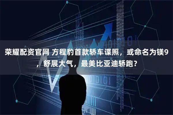 荣耀配资官网 方程豹首款轿车谍照，或命名为镁9，舒展大气，最美比亚迪轿跑？