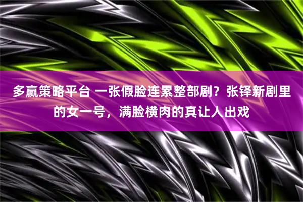 多赢策略平台 一张假脸连累整部剧？张铎新剧里的女一号，满脸横肉的真让人出戏