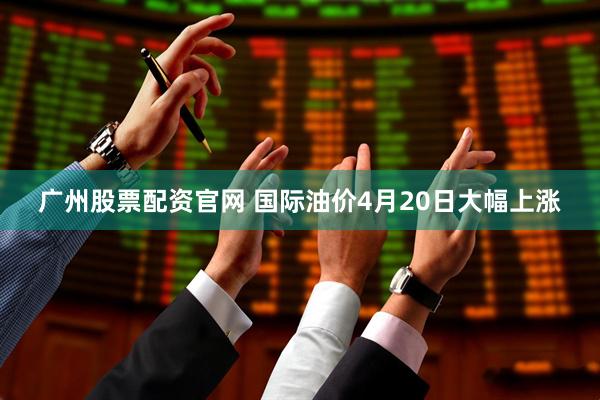 广州股票配资官网 国际油价4月20日大幅上涨