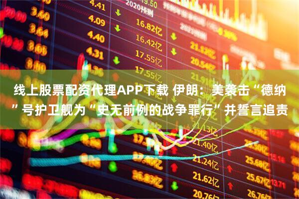 线上股票配资代理APP下载 伊朗：美袭击“德纳”号护卫舰为“史无前例的战争罪行”并誓言追责