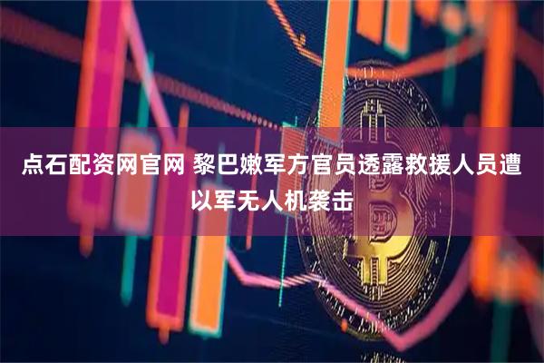 点石配资网官网 黎巴嫩军方官员透露救援人员遭以军无人机袭击