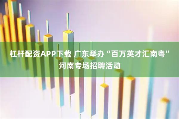 杠杆配资APP下载 广东举办“百万英才汇南粤”河南专场招聘活动
