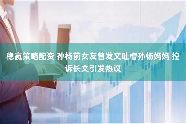 稳赢策略配资 孙杨前女友曾发文吐槽孙杨妈妈 控诉长文引发热议