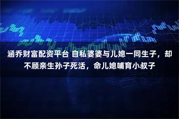 涵乔财富配资平台 自私婆婆与儿媳一同生子，却不顾亲生孙子死活，命儿媳哺育小叔子