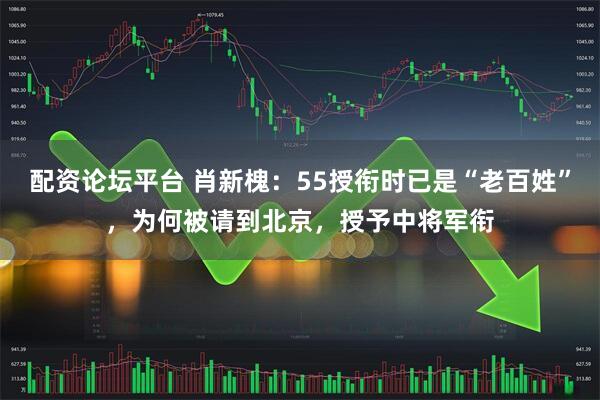配资论坛平台 肖新槐：55授衔时已是“老百姓”，为何被请到北京，授予中将军衔