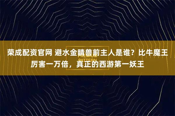 荣成配资官网 避水金睛兽前主人是谁？比牛魔王厉害一万倍，真正的西游第一妖王