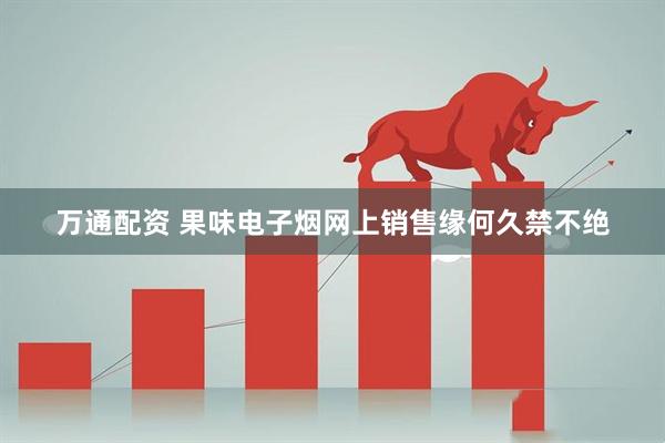 万通配资 果味电子烟网上销售缘何久禁不绝