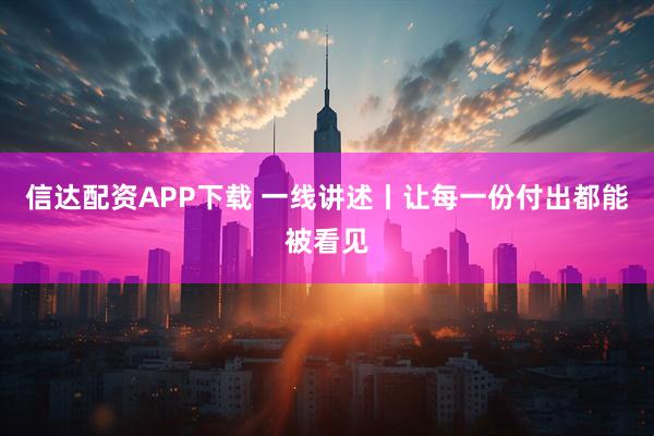 信达配资APP下载 一线讲述丨让每一份付出都能被看见