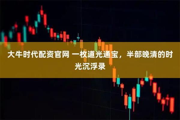 大牛时代配资官网 一枚道光通宝，半部晚清的时光沉浮录