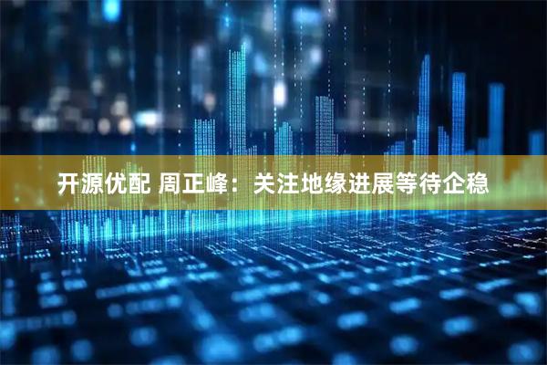 开源优配 周正峰：关注地缘进展等待企稳