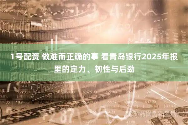 1号配资 做难而正确的事 看青岛银行2025年报里的定力、韧性与后劲