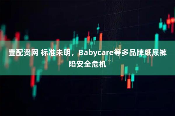 壹配资网 标准未明，Babycare等多品牌纸尿裤陷安全危机