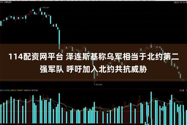 114配资网平台 泽连斯基称乌军相当于北约第二强军队 呼吁加入北约共抗威胁