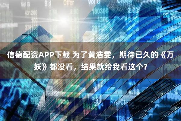 信德配资APP下载 为了黄浩雯，期待已久的《万妖》都没看，结果就给我看这个?